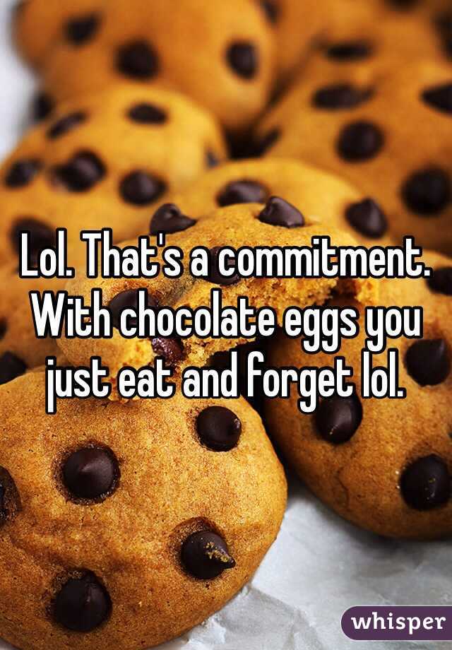 Lol. That's a commitment. With chocolate eggs you just eat and forget lol. 