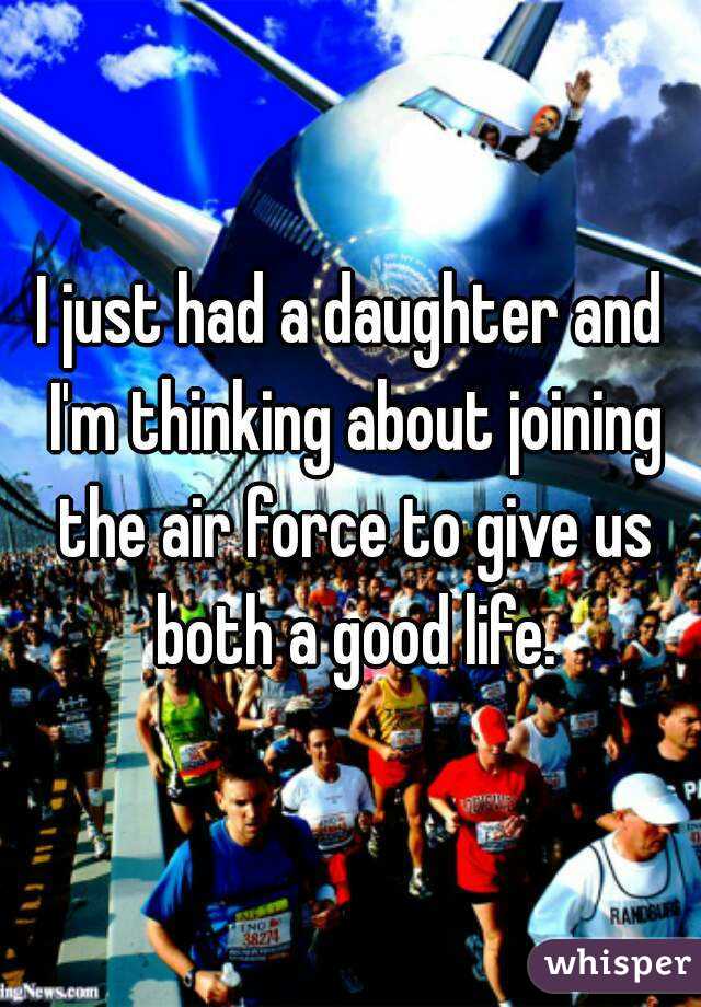 I just had a daughter and I'm thinking about joining the air force to give us both a good life.