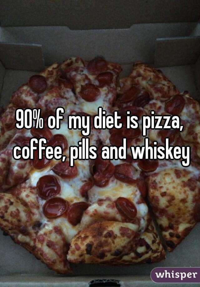 90% of my diet is pizza, coffee, pills and whiskey