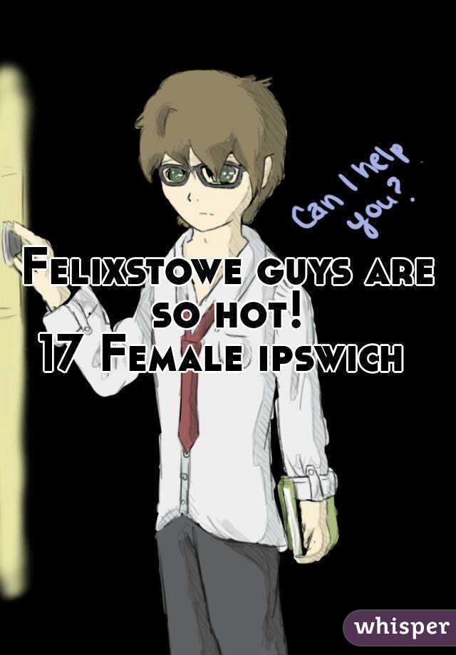 Felixstowe guys are so hot! 
17 Female ipswich 