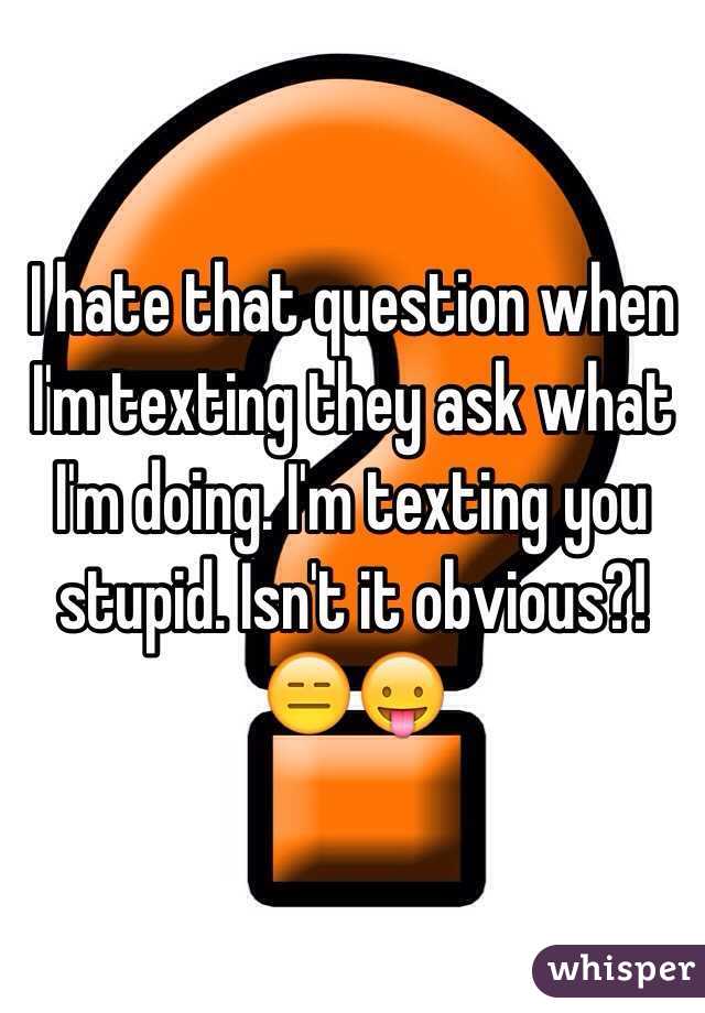 I hate that question when I'm texting they ask what I'm doing. I'm texting you stupid. Isn't it obvious?! 😑😛