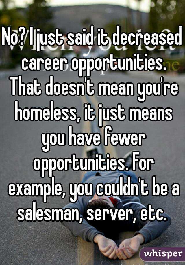 No? I just said it decreased career opportunities. That doesn't mean you're homeless, it just means you have fewer opportunities. For example, you couldn't be a salesman, server, etc. 