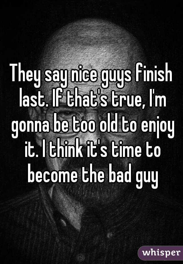 They say nice guys finish last. If that's true, I'm gonna be too old to enjoy it. I think it's time to become the bad guy