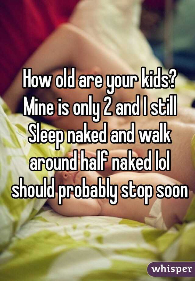 How old are your kids? Mine is only 2 and I still Sleep naked and walk around half naked lol should probably stop soon