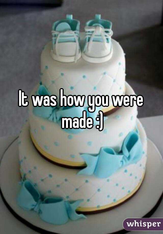 It was how you were made :)