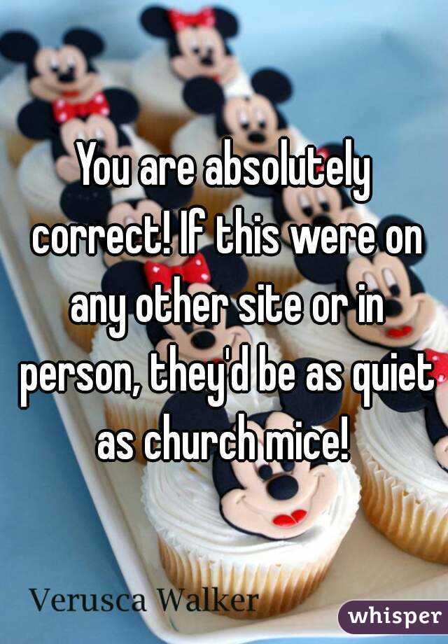 You are absolutely correct! If this were on any other site or in person, they'd be as quiet as church mice! 