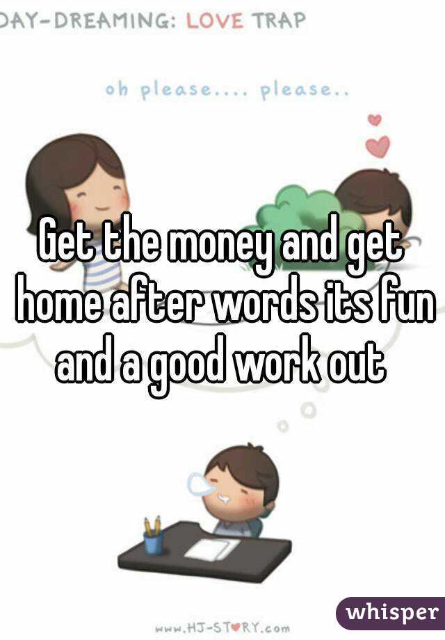 Get the money and get home after words its fun and a good work out 