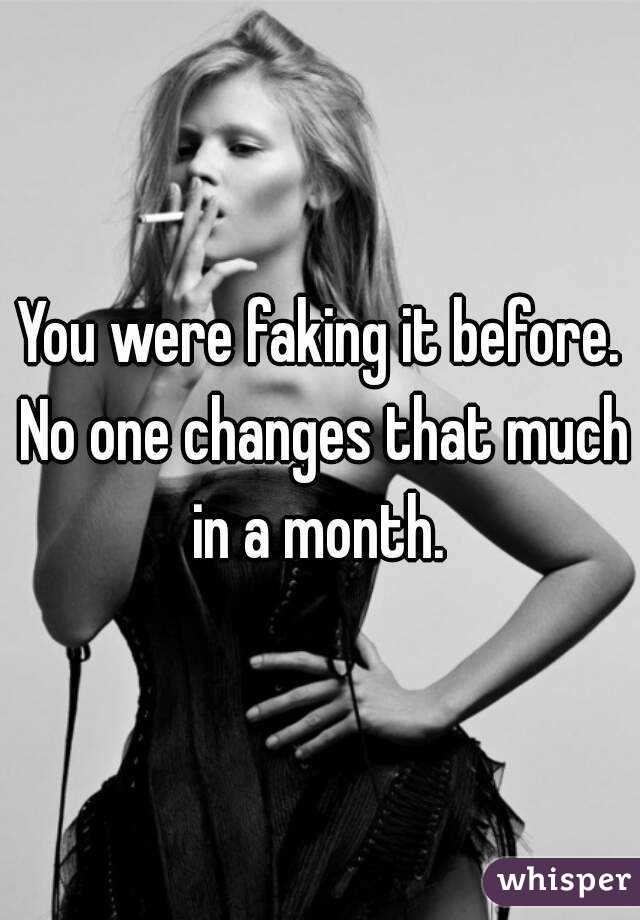 You were faking it before. No one changes that much in a month. 
