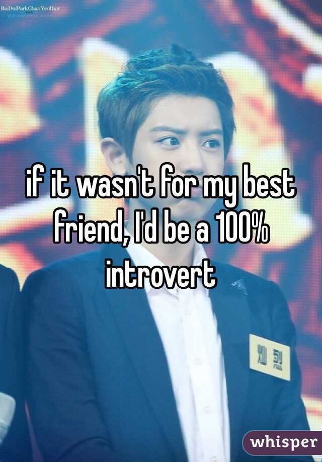 if it wasn't for my best friend, I'd be a 100% introvert