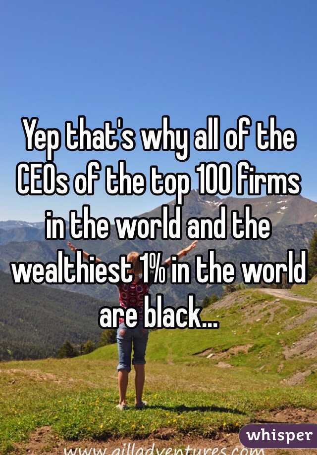 Yep that's why all of the CEOs of the top 100 firms in the world and the wealthiest 1% in the world are black...