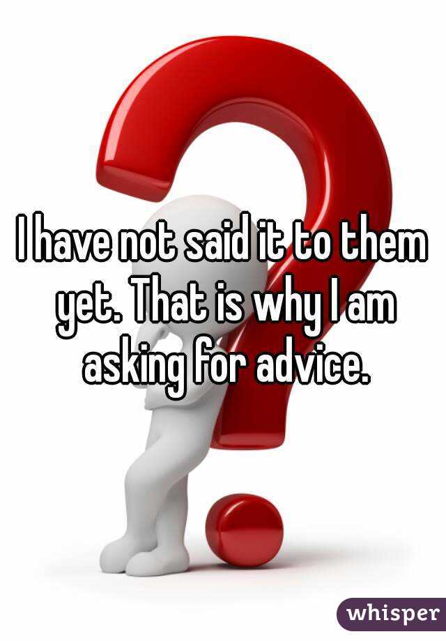 I have not said it to them yet. That is why I am asking for advice.