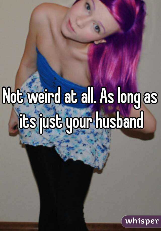 Not weird at all. As long as its just your husband