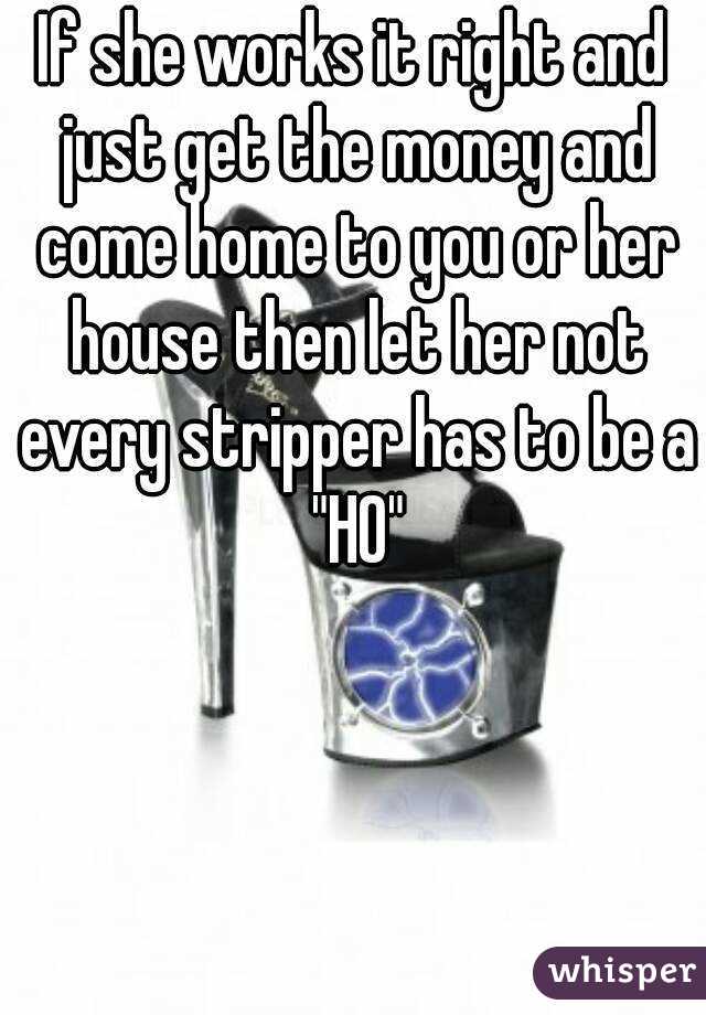 If she works it right and just get the money and come home to you or her house then let her not every stripper has to be a "HO"
