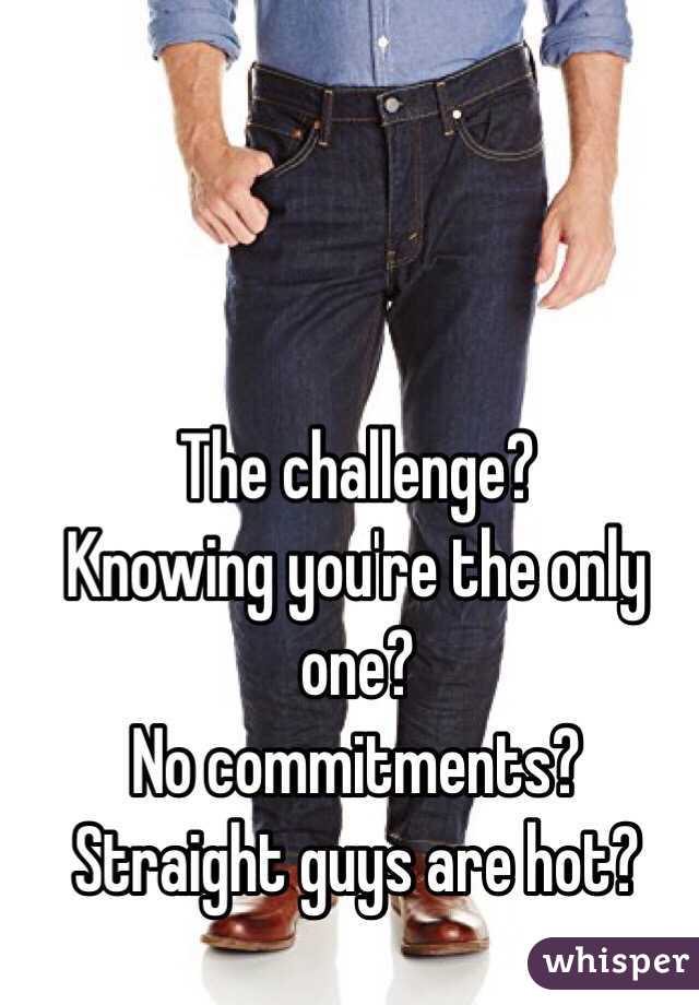 The challenge?
Knowing you're the only one?
No commitments?
Straight guys are hot?