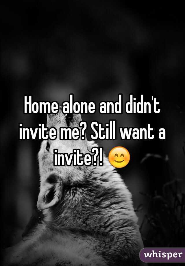 Home alone and didn't invite me? Still want a invite?! 😊