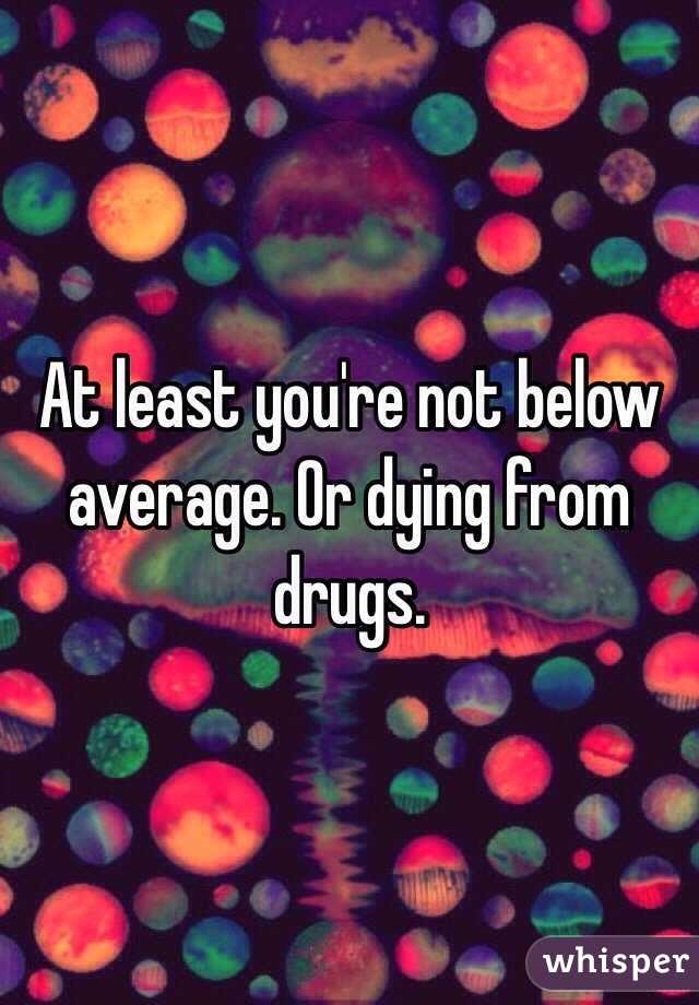 At least you're not below average. Or dying from drugs. 