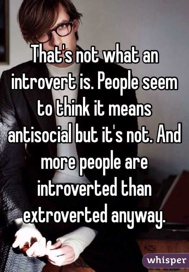 That's not what an introvert is. People seem to think it means antisocial but it's not. And more people are introverted than extroverted anyway.  