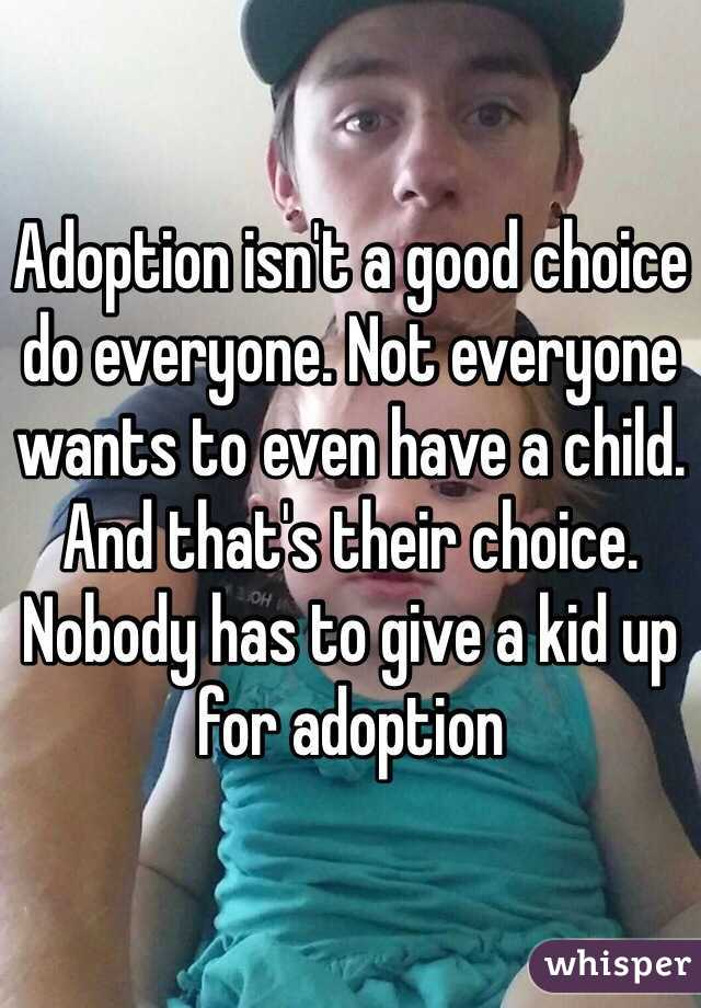 Adoption isn't a good choice do everyone. Not everyone wants to even have a child. And that's their choice. Nobody has to give a kid up for adoption
