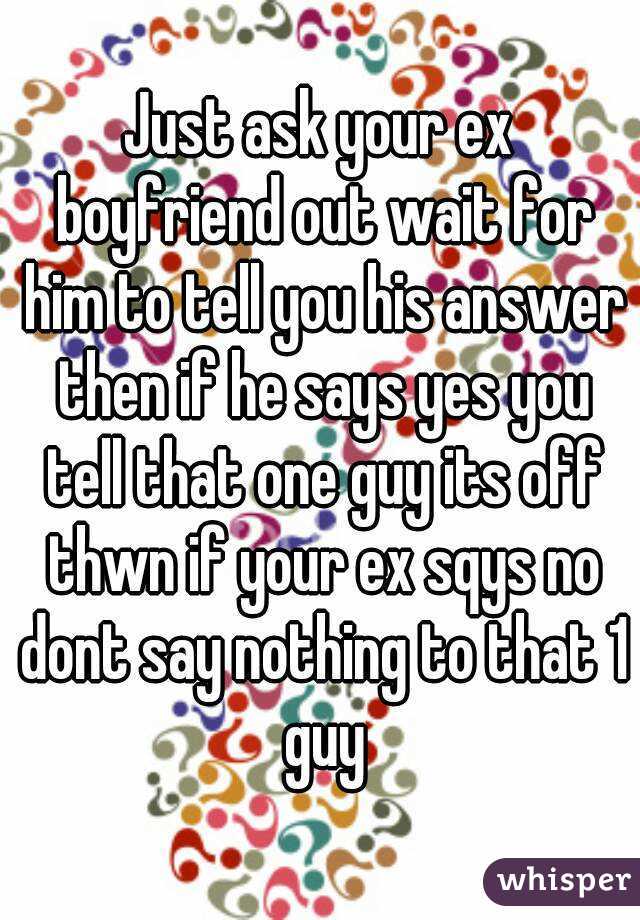 Just ask your ex boyfriend out wait for him to tell you his answer then if he says yes you tell that one guy its off thwn if your ex sqys no dont say nothing to that 1 guy