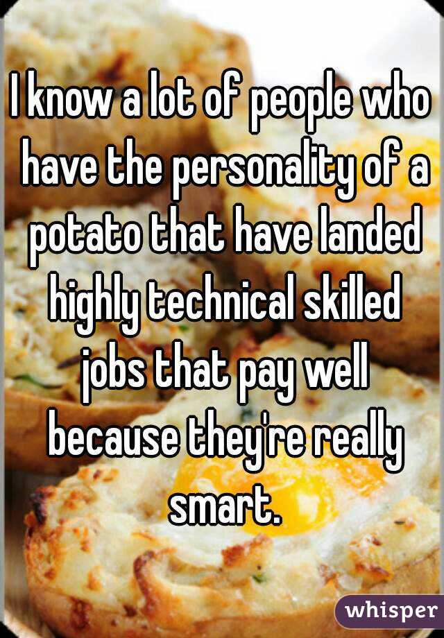 I know a lot of people who have the personality of a potato that have landed highly technical skilled jobs that pay well because they're really smart.