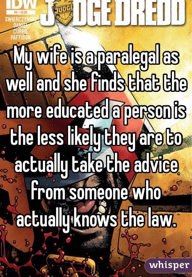 My wife is a paralegal as well and she finds that the more educated a person is the less likely they are to actually take the advice from someone who actually knows the law.