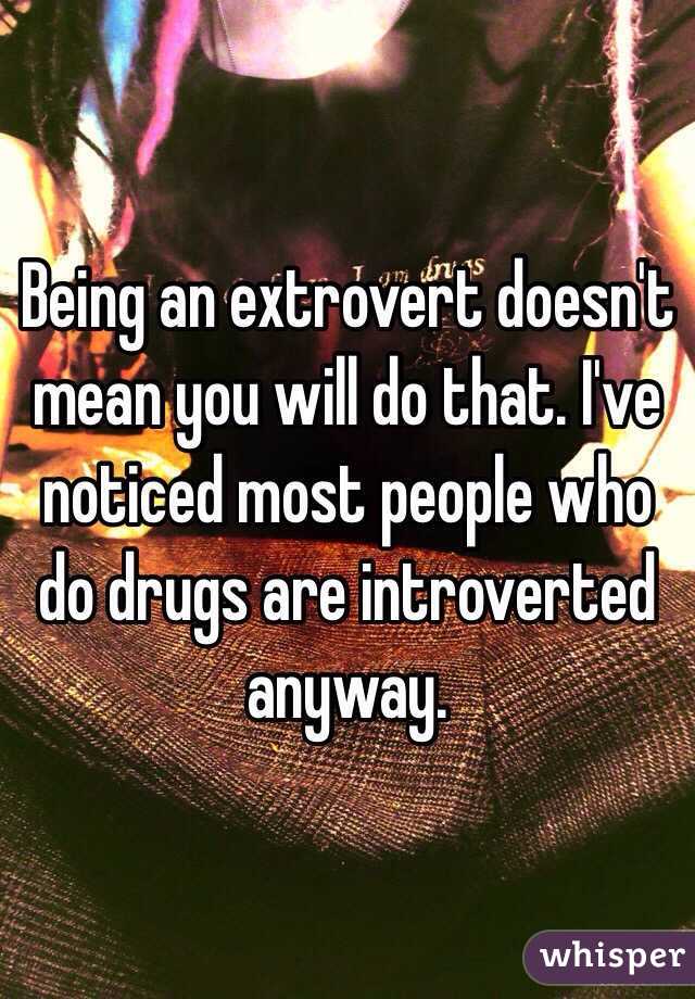 Being an extrovert doesn't mean you will do that. I've noticed most people who do drugs are introverted anyway. 