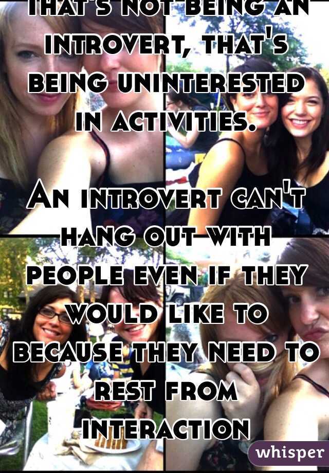 That's not being an introvert, that's being uninterested in activities.

An introvert can't hang out with people even if they would like to because they need to rest from interaction