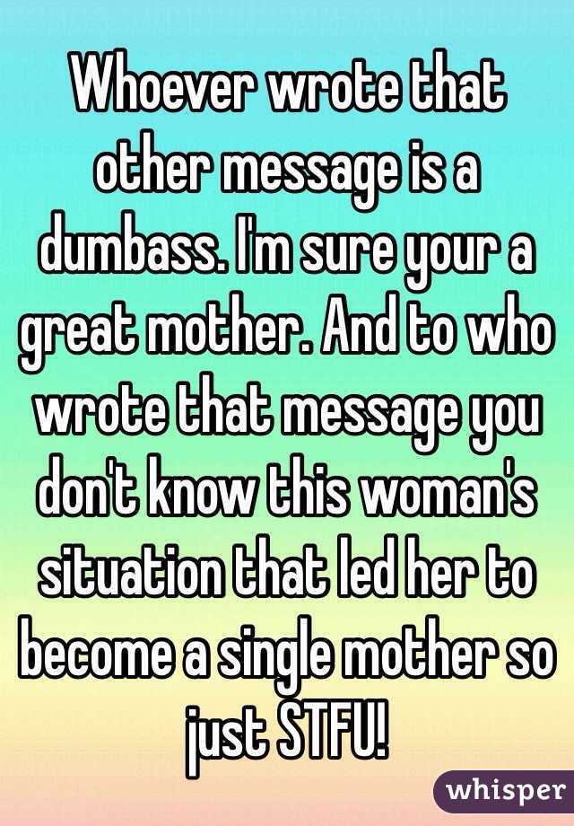 Whoever wrote that other message is a dumbass. I'm sure your a great mother. And to who wrote that message you don't know this woman's situation that led her to become a single mother so just STFU!
