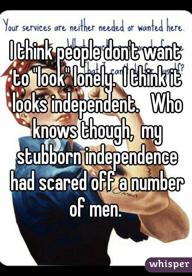 I think people don't want to "look" lonely.  I think it looks independent.   Who knows though,  my stubborn independence had scared off a number of men. 