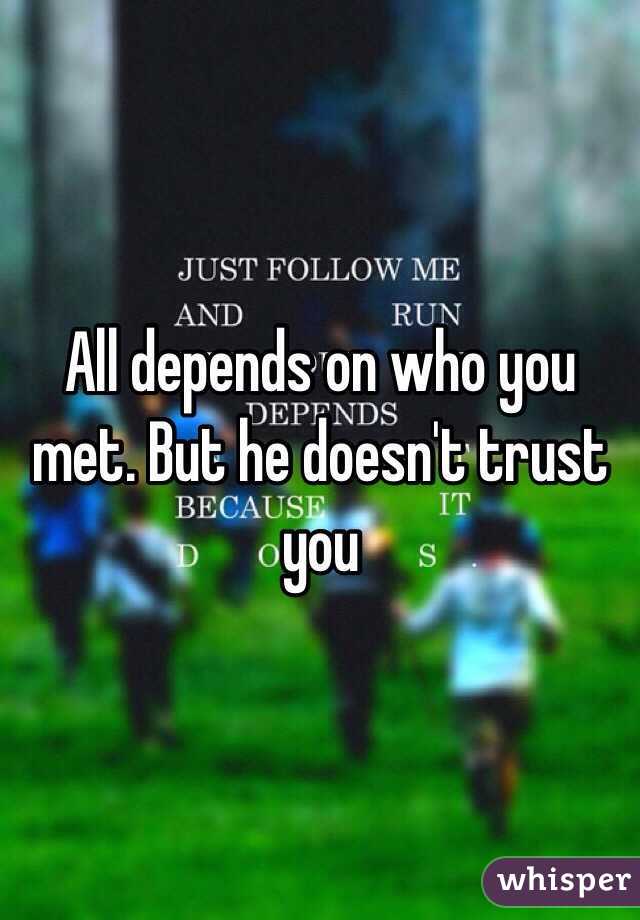 All depends on who you met. But he doesn't trust you 