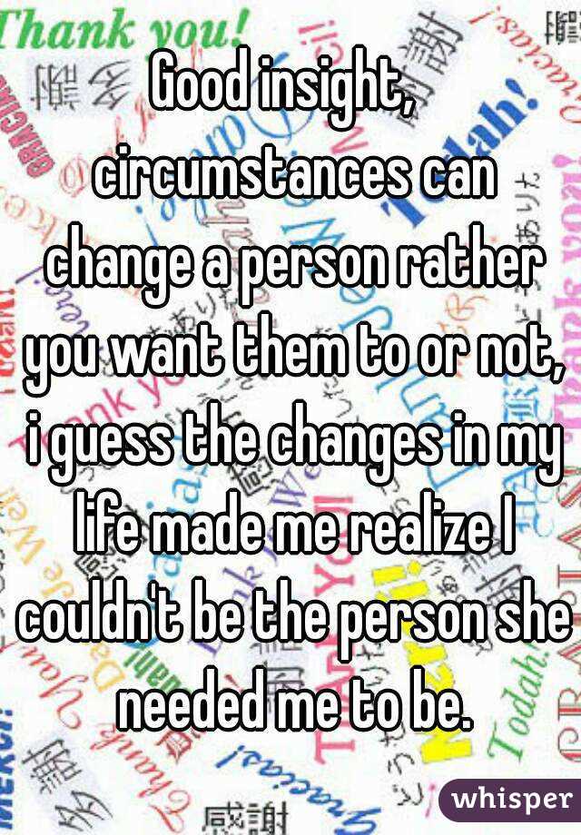 Good insight,  circumstances can change a person rather you want them to or not, i guess the changes in my life made me realize I couldn't be the person she needed me to be.