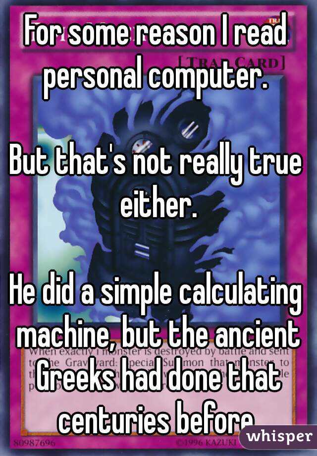 For some reason I read personal computer. 

But that's not really true either.

He did a simple calculating machine, but the ancient Greeks had done that centuries before.