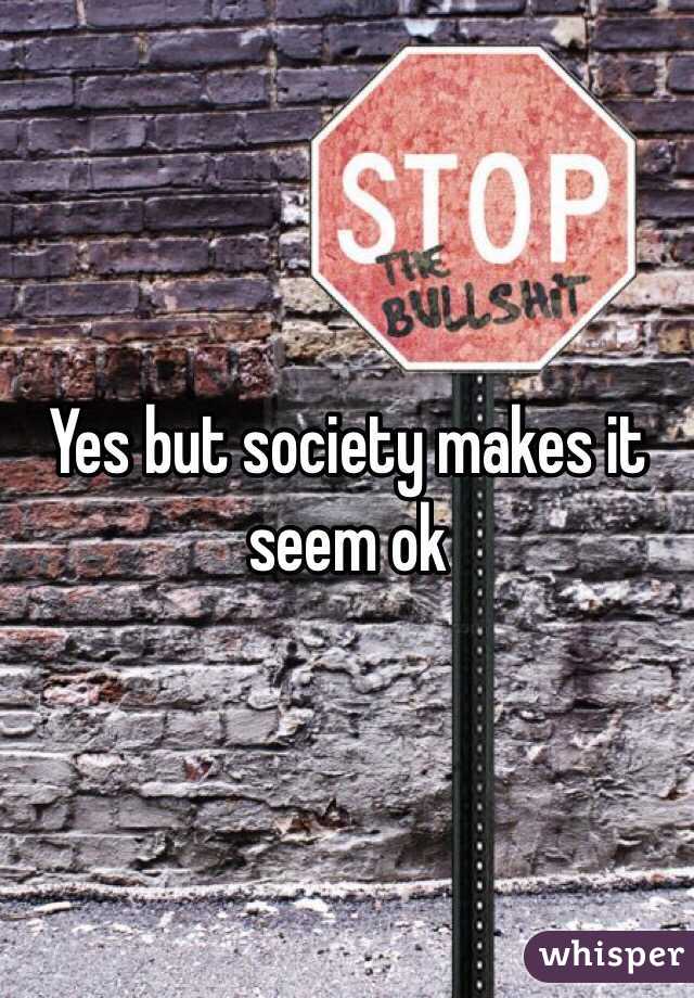 Yes but society makes it seem ok 