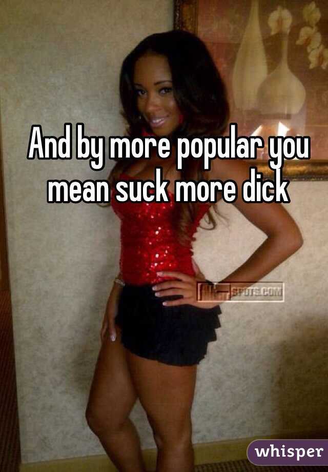 And by more popular you mean suck more dick