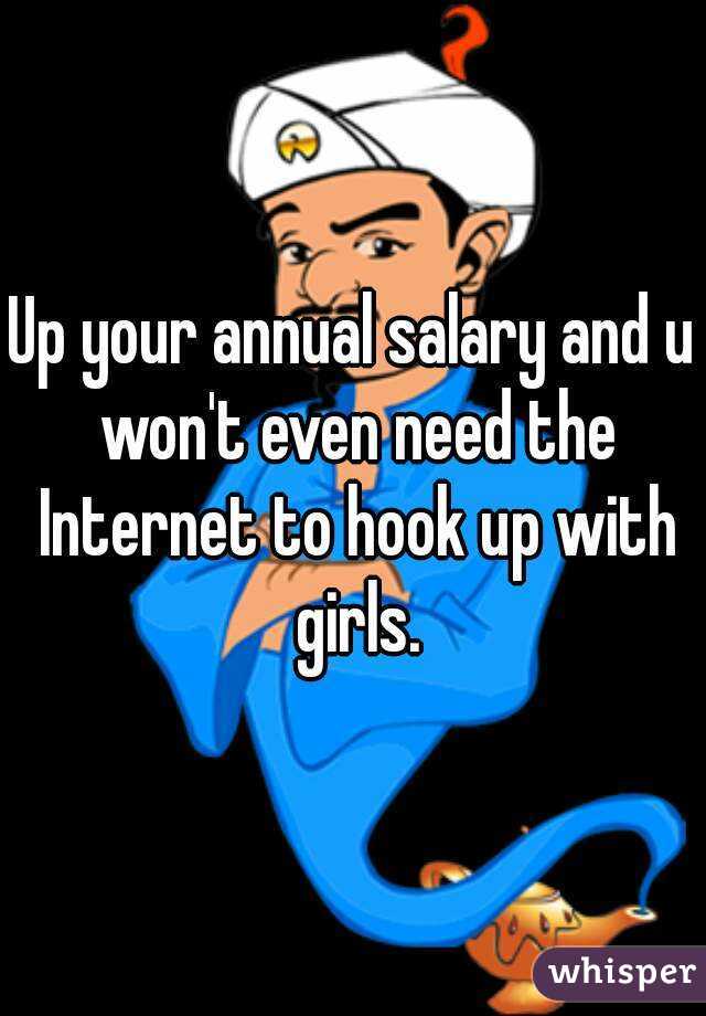 Up your annual salary and u won't even need the Internet to hook up with girls.