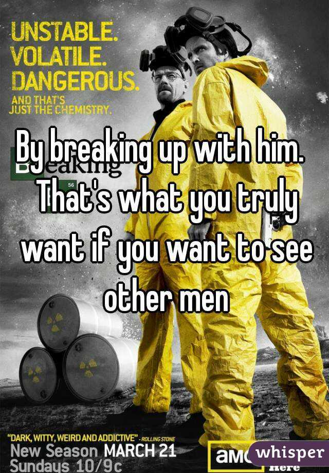 By breaking up with him.  That's what you truly want if you want to see other men