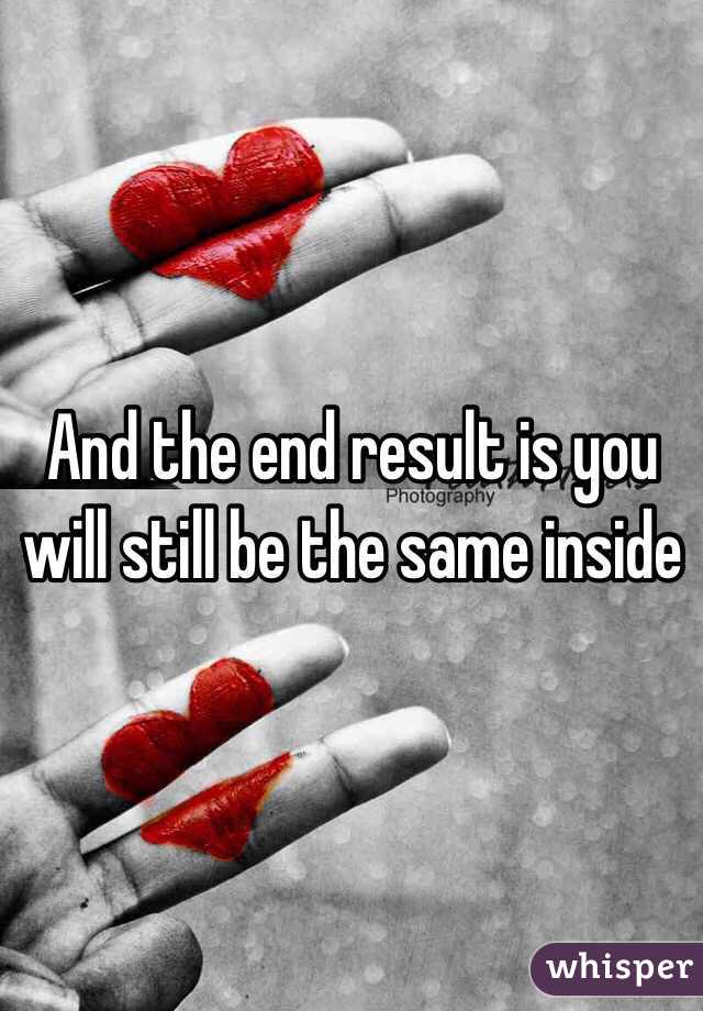 And the end result is you will still be the same inside 