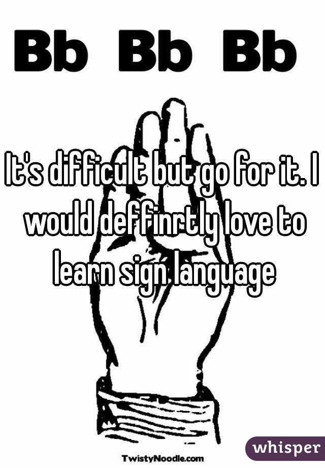 It's difficult but go for it. I would deffinrtly love to learn sign language