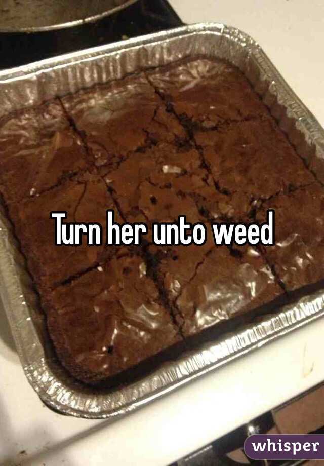 Turn her unto weed