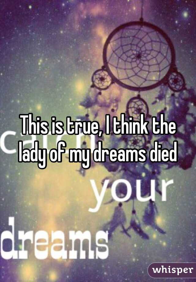 This is true, I think the lady of my dreams died 