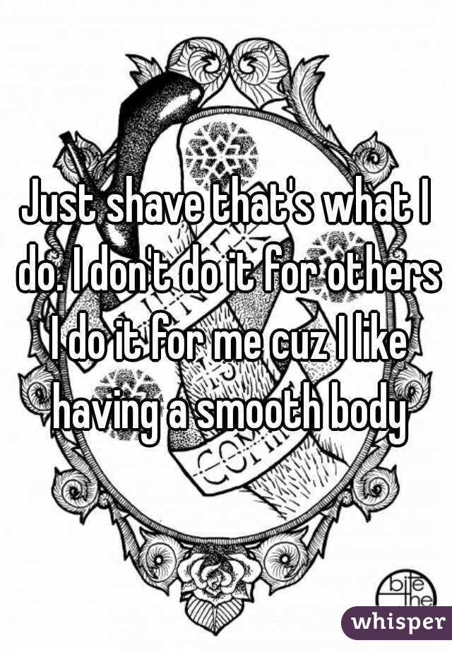 Just shave that's what I do. I don't do it for others I do it for me cuz I like having a smooth body