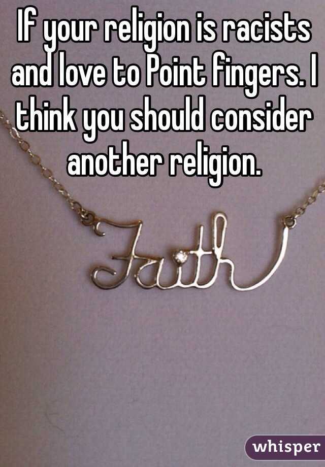 If your religion is racists and love to Point fingers. I think you should consider another religion. 