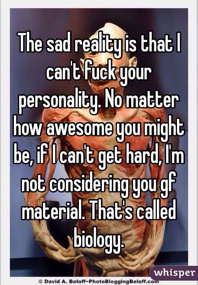 The sad reality is that I can't fuck your personality. No matter how awesome you might be, if I can't get hard, I'm not considering you gf material. That's called biology. 
