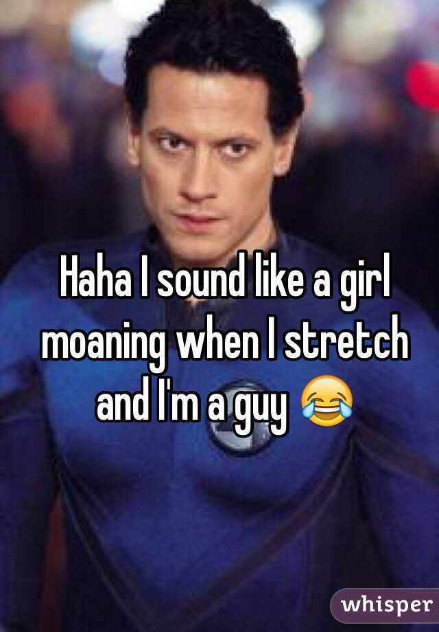 Haha I sound like a girl moaning when I stretch and I'm a guy 😂
