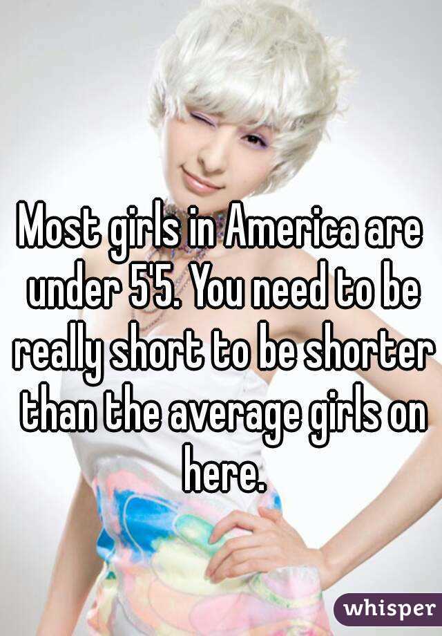 Most girls in America are under 5'5. You need to be really short to be shorter than the average girls on here.