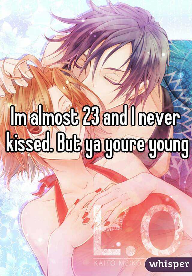 Im almost 23 and I never kissed. But ya youre young
