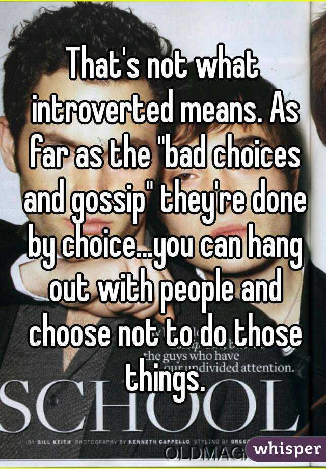 That's not what introverted means. As far as the "bad choices and gossip" they're done by choice...you can hang out with people and choose not to do those things.