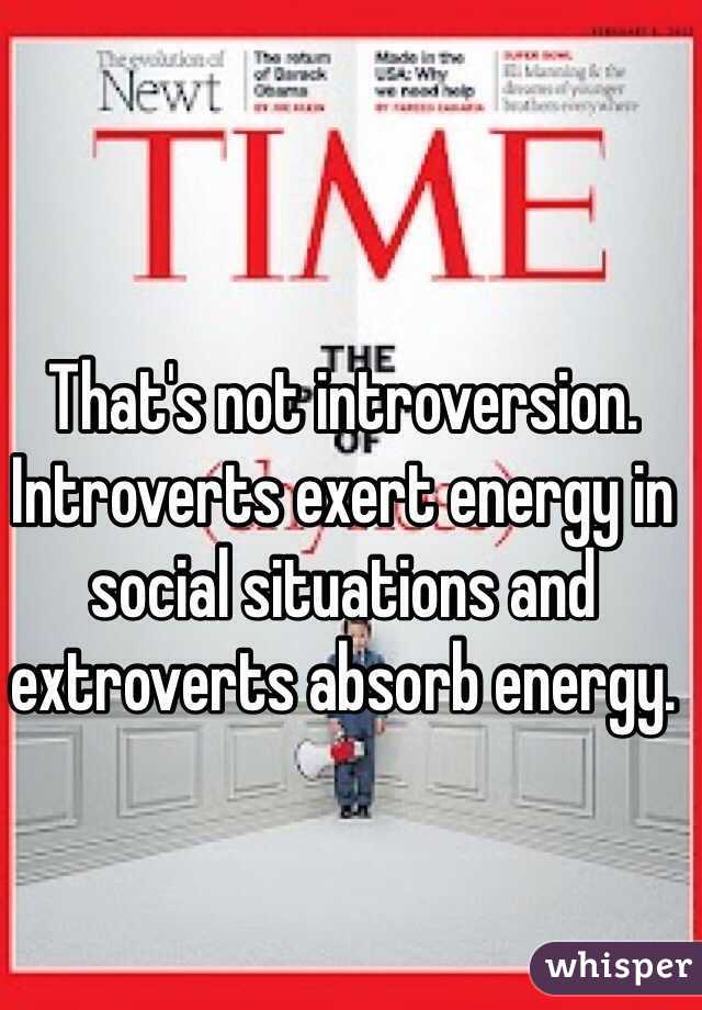 That's not introversion. Introverts exert energy in social situations and extroverts absorb energy.