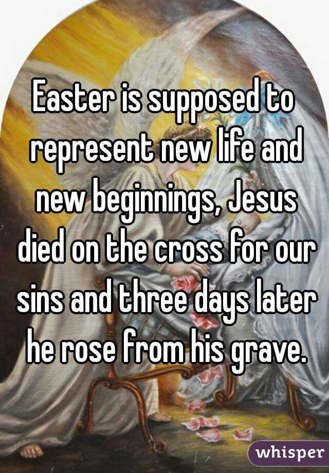 Easter is supposed to represent new life and new beginnings, Jesus died on the cross for our sins and three days later he rose from his grave.
