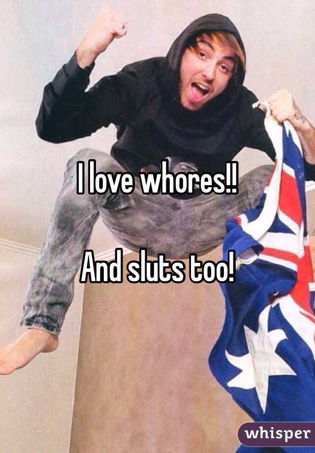I love whores!!

And sluts too!
